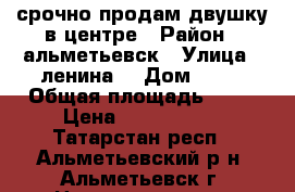 срочно продам двушку в центре › Район ­ альметьевск › Улица ­ ленина  › Дом ­ 48 › Общая площадь ­ 56 › Цена ­ 2 650 000 - Татарстан респ., Альметьевский р-н, Альметьевск г. Недвижимость » Квартиры продажа   . Татарстан респ.